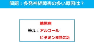 問題：多発神経障害の多い原因は？
糖尿病
答え：アルコール
ビタミンB群欠乏
 