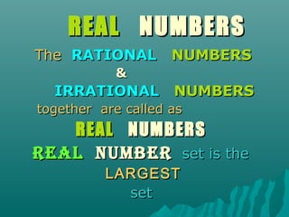 REAL NUMBERS
The RATIONAL NUMBERS
&

IRRATIONAL NUMBERS
together are called as

REAL NUMBERS
REAL NUMBER set is the
LARGEST
set

 