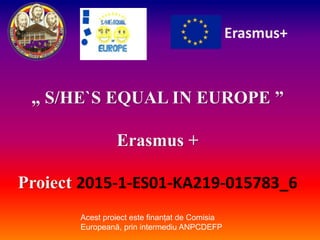 „ S/HE`S EQUAL IN EUROPE ”
Erasmus +
Proiect 2015-1-ES01-KA219-015783_6
Erasmus+
Acest proiect este finanțat de Comisia
Europeană, prin intermediu ANPCDEFP
 