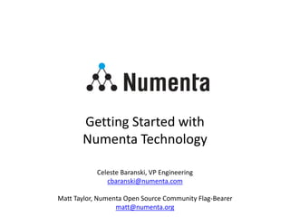 Getting Started with
Numenta Technology
Celeste Baranski, VP Engineering
cbaranski@numenta.com
Matt Taylor, Numenta Open Source Community Flag-Bearer
matt@numenta.org
 