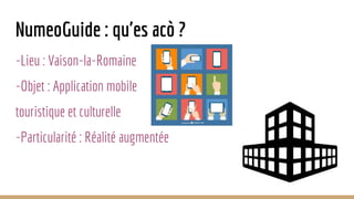 NumeoGuide : qu'es acò ?
-Lieu : Vaison-la-Romaine
-Objet : Application mobile
touristique et culturelle
-Particularité : Réalité augmentée
 