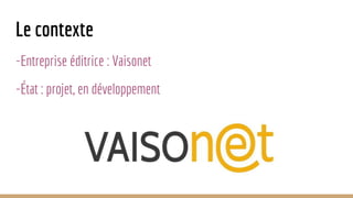 Le contexte
-Entreprise éditrice : Vaisonet
-État : projet, en développement
 