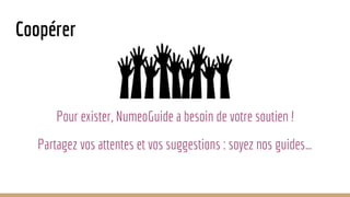 Coopérer
Pour exister, NumeoGuide a besoin de votre soutien !
Partagez vos attentes et vos suggestions : soyez nos guides…
 