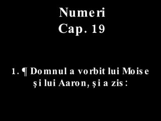 Numeri Cap. 19 1. ¶ Domnul a vorbit lui Moise  şi lui Aaron, şi a zis: 