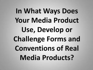 In What Ways Does
Your Media Product
   Use, Develop or
Challenge Forms and
Conventions of Real
  Media Products?
 