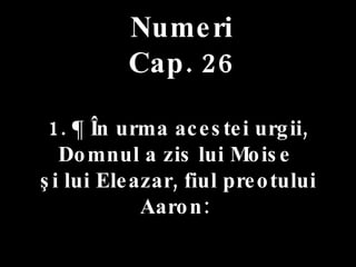 Numeri Cap. 26 1. ¶ În urma acestei urgii,  Domnul a zis lui Moise  şi lui Eleazar, fiul preotului Aaron:  