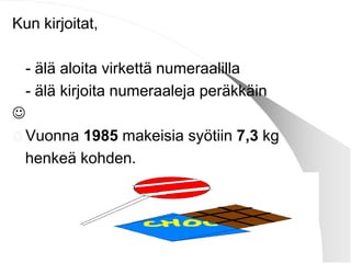 Kun kirjoitat,
- älä aloita virkettä numeraalilla
- älä kirjoita numeraaleja peräkkäin

 Vuonna 1985 makeisia syötiin 7,3 kg
henkeä kohden.

 