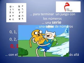 … para terminar un juego con
                          los números
                         … una serie
                    … una serie de números
   0, 1, 2, 3, 4, 5, 6, 7, 8, ?
   0, 2, 4, 6, 8, ?
   0, 1, 1, 2, 3, 5, 8, 13, 21, ?
… con el que se puede llegar al infinito y más allá
 