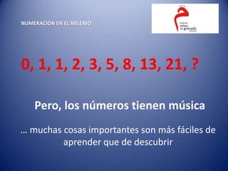 NUMERACIÓN EN EL MILENIO




0, 1, 1, 2, 3, 5, 8, 13, 21, ?

    Pero, los números tienen música
… muchas cosas importantes son más fáciles de
         aprender que de descubrir
 