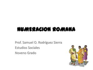 NUMERACION ROMANA

Prof. Samuel O. Rodríguez Sierra
Estudios Sociales
Noveno Grado
 