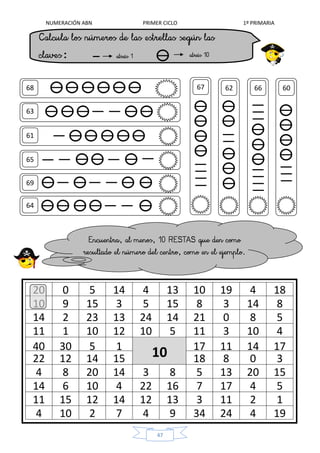 NUMERACIÓN ABN PRIMER CICLO 1º PRIMARIA
47
63
61
67 62 66 60
65
69
64
68
20 0 5 14 4 13 10 19 4 18
10 9 15 3 5 15 8 3 14 8
14 2 23 13 24 14 21 0 8 5
11 1 10 12 10 5 11 3 10 4
40 30 5 1 17 11 14 17
22 12 14 15 18 8 0 3
4 8 20 14 3 8 5 13 20 15
14 6 10 4 22 16 7 17 4 5
11 15 12 14 12 13 3 11 2 1
4 10 2 7 4 9 34 24 4 19
10
:
 