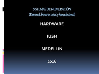 SISTEMASDENUMERACIÓN
(Decimal,binario,octalyhexadecimal)
HARDWARE
IUSH
MEDELLIN
2016
 
