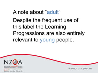 A note about “adult”
Despite the frequent use of
this label the Learning
Progressions are also entirely
relevant to young people.
 