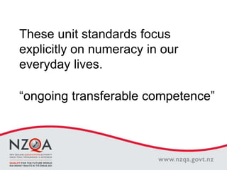 These unit standards focus
explicitly on numeracy in our
everyday lives.
“ongoing transferable competence”
 