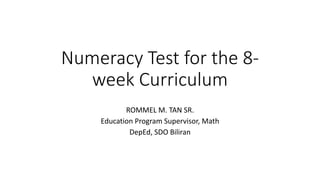 Numeracy Test for the 8-
week Curriculum
ROMMEL M. TAN SR.
Education Program Supervisor, Math
DepEd, SDO Biliran
 