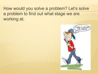 How would you solve a problem? Let’s solve
a problem to find out what stage we are
working at.
 
