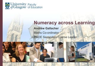 Numeracy across Learning Andrew Gallacher Maths Co-ordinator PGDE Secondary Course Leader 