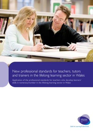 New professional standards for teachers, tutors
and trainers in the lifelong learning sector in Wales
Application of the professional standards for teachers who develop learners’
skills in numeracy/number in the lifelong learning sector in Wales
 