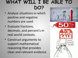 WHAT WILL I BE ABLE TO 
DO? 
• Analyze situations in which 
positive and negative 
numbers are used 
• Evaluate fractions,...