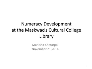 Numeracy Development 
at the Maskwacis Cultural College 
Library 
Manisha Khetarpal 
November 21,2014 
1 
 