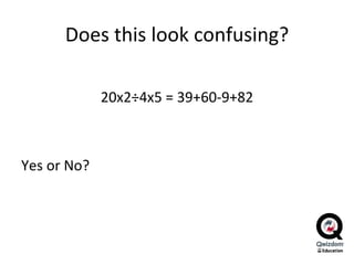 Does this look confusing? 20x2 ÷4x5  = 39+60-9+82 Yes or No?  
