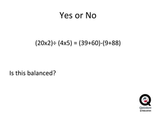 Yes or No (20x2) ÷ (4x5)  = (39+60)-(9+88) Is this balanced?  