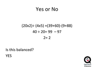 Yes or No (20x2) ÷ (4x5)  =(39+60)-(9+88) 40 ÷ 20= 99  – 97 2= 2 Is this balanced?  YES 