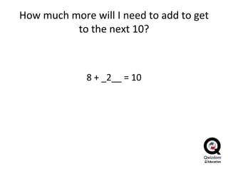 How much more will I need to add to get to the next 10? 8 + _2__ = 10 