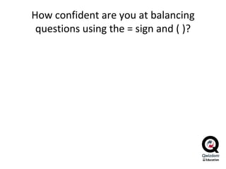 How confident are you at balancing questions using the = sign and ( )? 