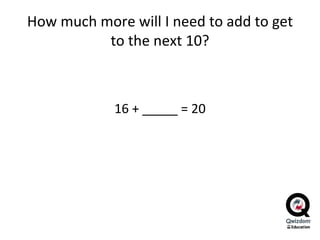 How much more will I need to add to get to the next 10? 16 + _____ = 20 