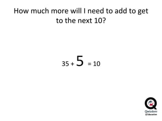 How much more will I need to add to get to the next 10? 35 +  5  = 10 