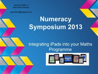 Numeracy 
Symposium 2013 
Integrating iPads into your Maths 
Programme 
Jasmine Rolton :) 
New River Primary 
jazzrolton@blogspot.com 
 