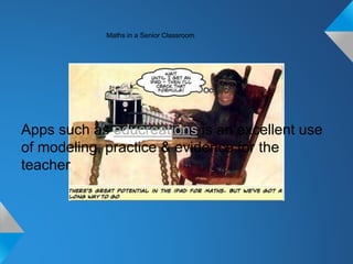 Maths in a Senior Classroom 
Apps such as educreations is an excellent use 
of modeling, practice & evidence for the 
teacher 
 