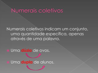 Numerais coletivos indicam um conjunto,
uma quantidade específica, apenas
através de uma palavra.


Uma dúzia de ovos.



Uma dupla de alunos.

 