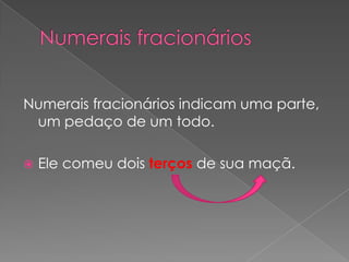 Numerais fracionários indicam uma parte,
um pedaço de um todo.


Ele comeu dois terços de sua maçã.

 