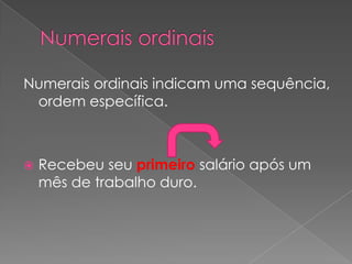 Numerais ordinais indicam uma sequência,
ordem específica.



Recebeu seu primeiro salário após um
mês de trabalho duro.

 