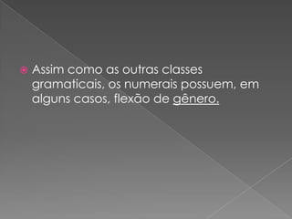 

Assim como as outras classes
gramaticais, os numerais possuem, em
alguns casos, flexão de gênero.

 