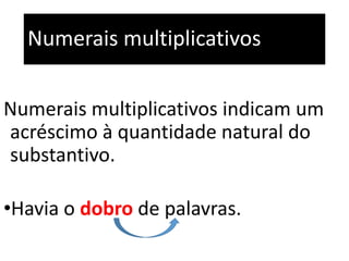 Numerais multiplicativos
Numerais multiplicativos indicam um
acréscimo à quantidade natural do
substantivo.
•Havia o dobro de palavras.
 