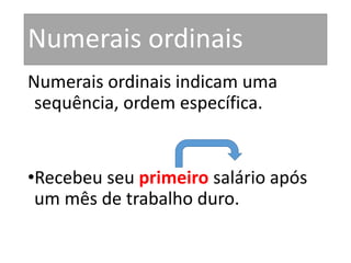 Numerais ordinais
Numerais ordinais indicam uma
sequência, ordem específica.
•Recebeu seu primeiro salário após
um mês de trabalho duro.
 