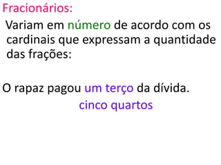 Fracionários:
Variam em número de acordo com os
cardinais que expressam a quantidade
das frações:
O rapaz pagou um terço da dívida.
cinco quartos
 