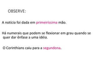 OBSERVE:
A notícia foi dada em primeiríssima mão.
Há numerais que podem se flexionar em grau quando se
quer dar ênfase a uma idéia.
O Corinthians caiu para a segundona.
 