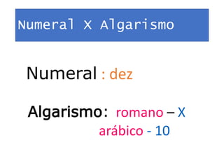 Numeral X Algarismo
Numeral : dez
Algarismo: romano – X
arábico - 10
 