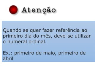 Quando se quer fazer referência ao
primeiro dia do mês, deve-se utilizar
o numeral ordinal.
Ex.: primeiro de maio, primeiro de
abril
 