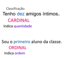 Classificação:
Tenho dez amigos íntimos.
CARDINAL
Indica quantidade
Sou o primeiro aluno da classe.
ORDINAL
Indica ordem
 