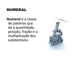 NUMERAL
Numeral é a classe
de palavras que
da a quantidade,
posição, fração e a
multiplicação dos
substantivos.
 