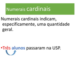 Numerais cardinais
Numerais cardinais indicam,
especificamente, uma quantidade
geral.
•Três alunos passaram na USP.
 
