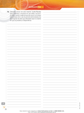 24
EM_V_GRA_008
Utilizando a forma “em certo instante”, Cecília Meireles12.	
deixa indefinido o momento em que brilha o sol da li-
berdade, tirando a noção de que isso ocorre num tempo
determinado. Com o uso do pronome demonstrativo (na
letra original), fica claro que a liberdade nasce no instante
em que se proclama a independência.
Esse material é parte integrante do Aulas Particulares on-line do IESDE BRASIL S/A,
mais informações www.aulasparticularesiesde.com.br
 