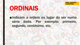 ORDINAIS
■indicam a ordem ou lugar do ser numa
série dada. Por exemplo: primeiro,
segundo, centésimo, etc.
PROF. ADRIANA
CHRISTINNE
 