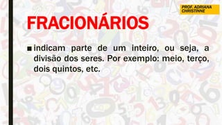 FRACIONÁRIOS
■ indicam parte de um inteiro, ou seja, a
divisão dos seres. Por exemplo: meio, terço,
dois quintos, etc.
PROF. ADRIANA
CHRISTINNE
 