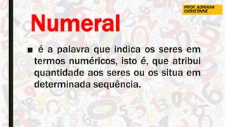 Numeral
■ é a palavra que indica os seres em
termos numéricos, isto é, que atribui
quantidade aos seres ou os situa em
determinada sequência.
PROF. ADRIANA
CHRISTINNE
 